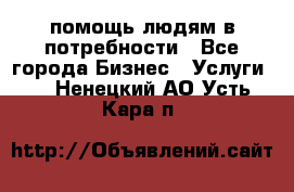 помощь людям в потребности - Все города Бизнес » Услуги   . Ненецкий АО,Усть-Кара п.